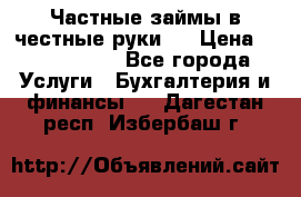 Частные займы в честные руки!  › Цена ­ 2 000 000 - Все города Услуги » Бухгалтерия и финансы   . Дагестан респ.,Избербаш г.